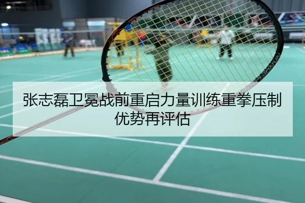 张志磊卫冕战前重启力量训练重拳压制优势再评估