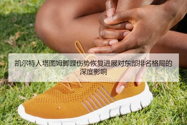 凯尔特人塔图姆脚踝伤势恢复进展对东部排名格局的深度影响